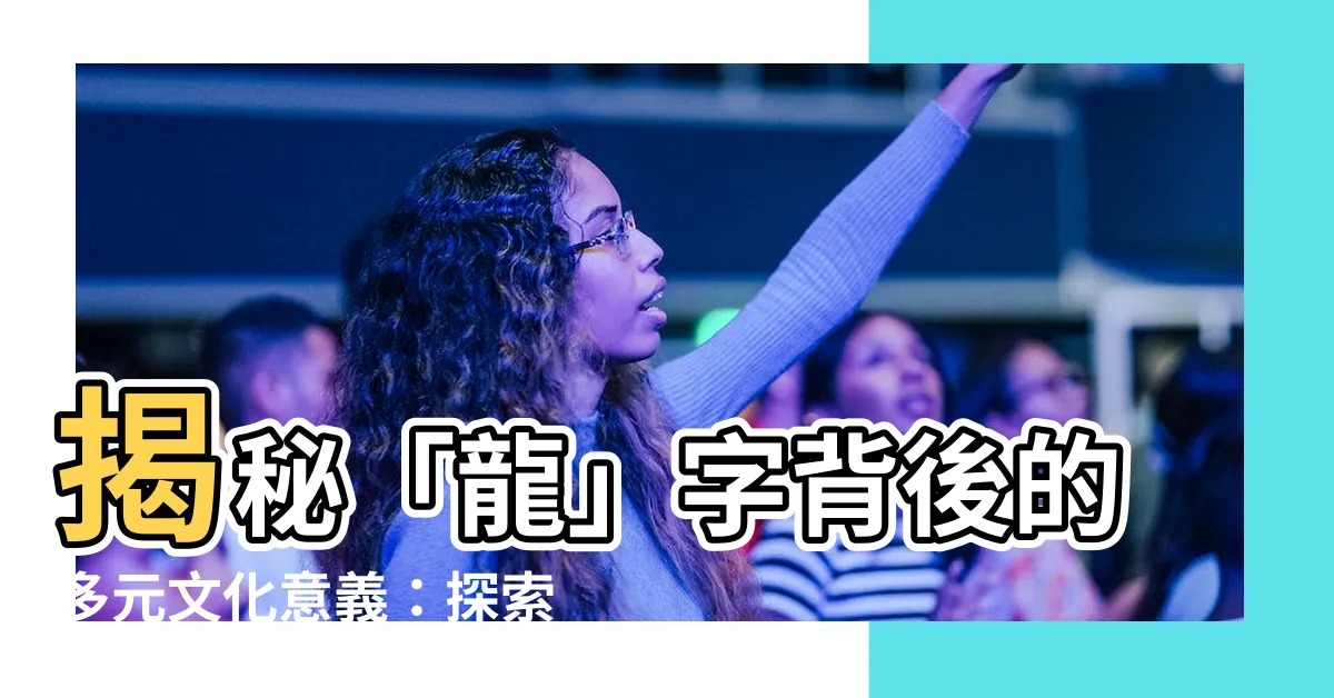 【龍字】揭秘「龍」字背後的多元文化意義：探索漢語多功能字庫