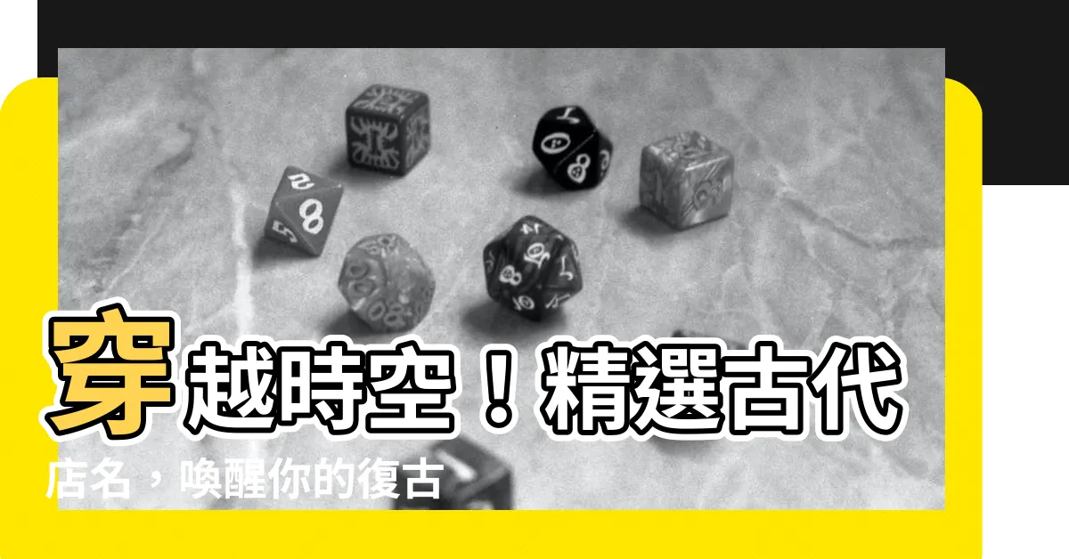 【古代店名】穿越時空！精選古代店名，喚醒你的復古靈魂