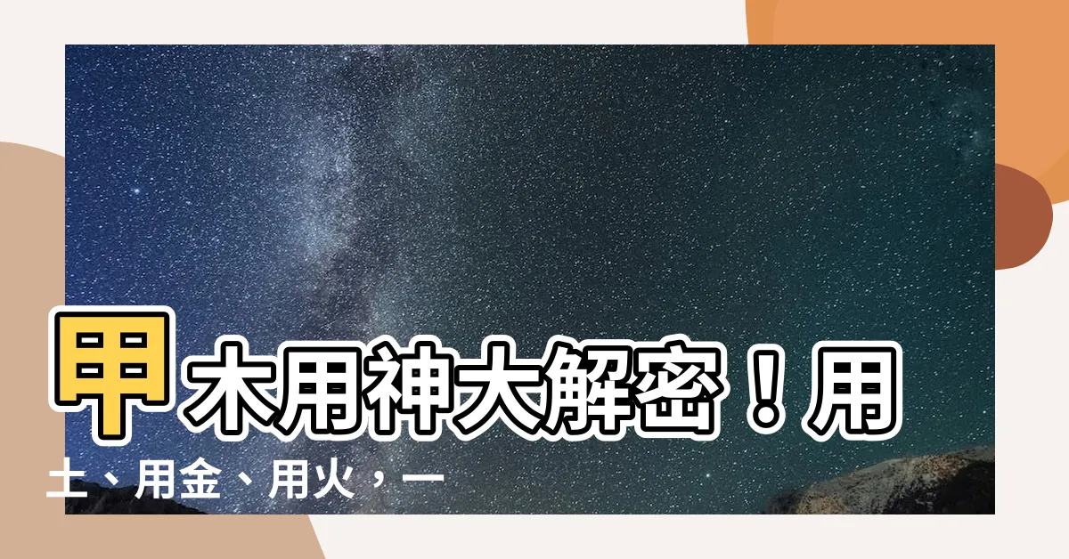 【甲木用神】甲木用神大解密！用土、用金、用火，一次告訴你！