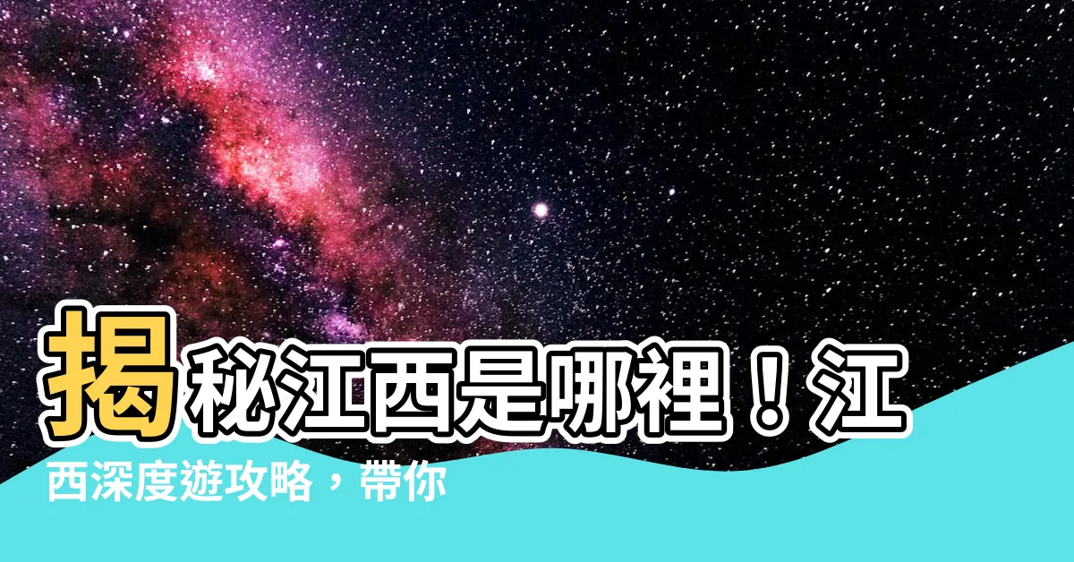 【江西是哪裏】揭秘江西是哪裡！江西深度遊攻略，帶你探索江西的魅力！