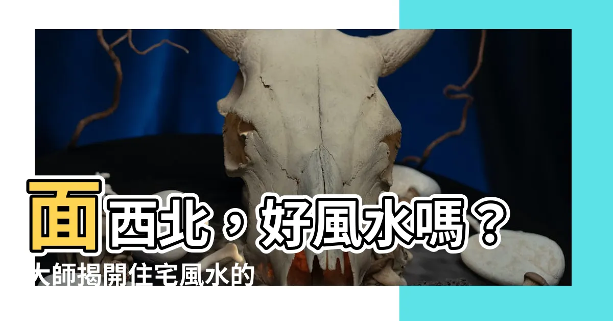 【面西北的房子】面西北，好風水嗎？大師揭開住宅風水的隱秘