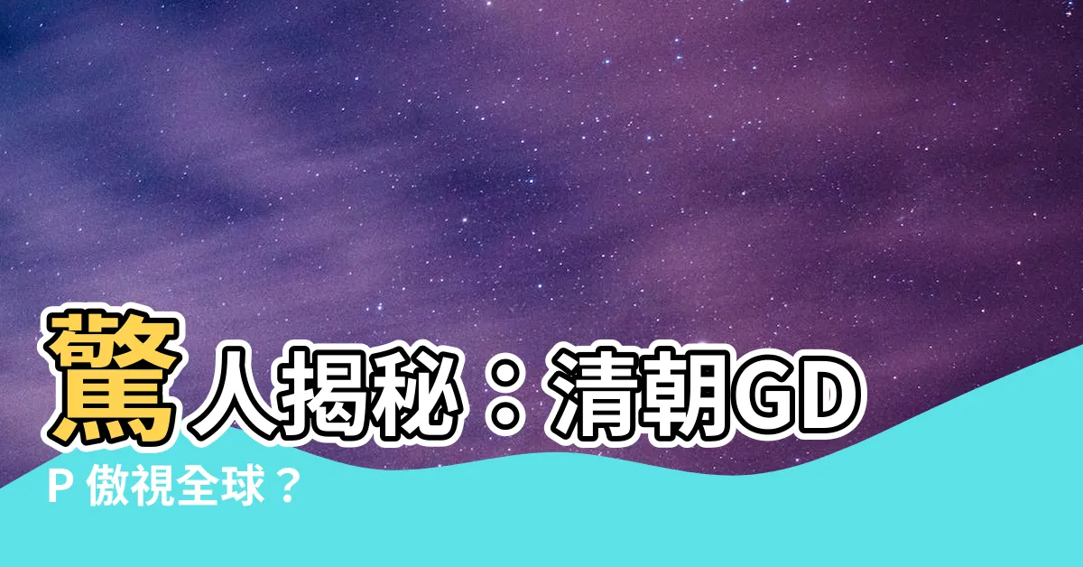 【清朝 gdp】驚人揭秘：清朝GDP 傲視全球？