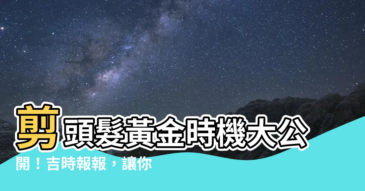 【剪頭髮 吉日】剪頭髮黃金時機大公開！吉時報報，讓你的造型更perfect