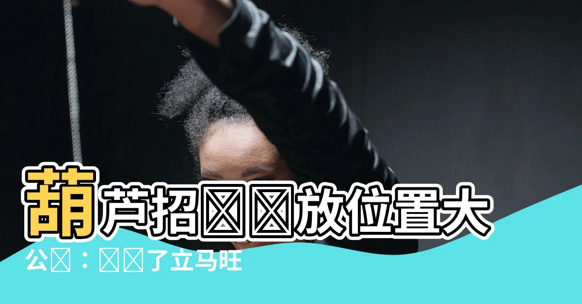 【葫蘆擺放位置】葫蘆招財擺放位置大公開：擺對了立馬旺財發福！