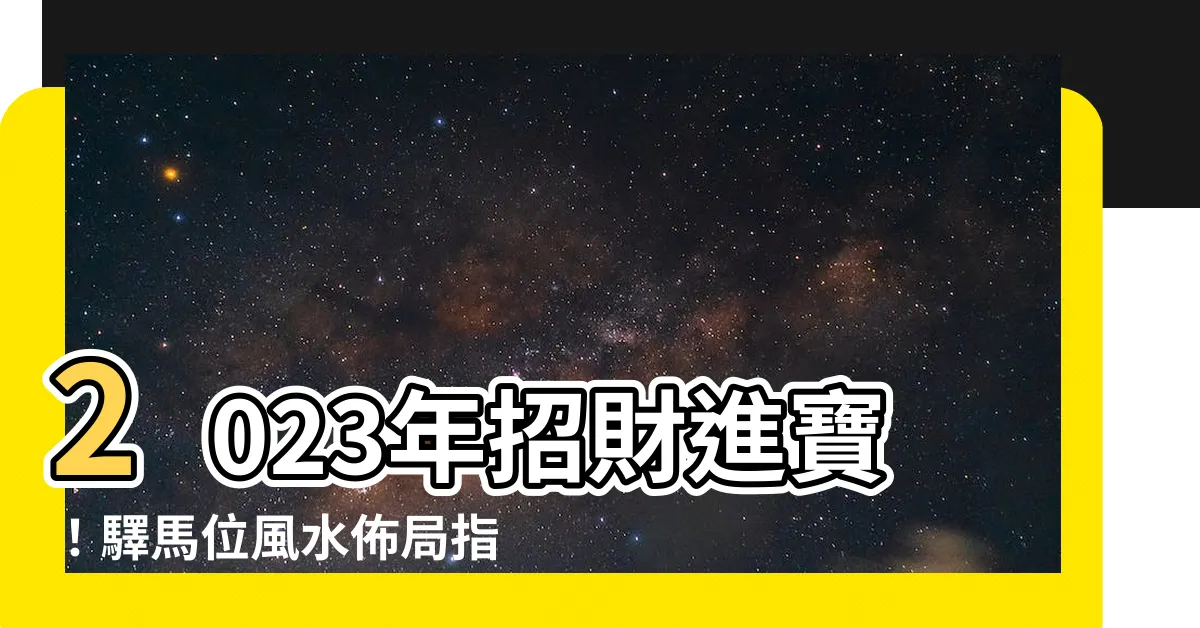 【驛馬位2023】2023年招財進寶！驛馬位風水佈局指南，讓你財運亨通