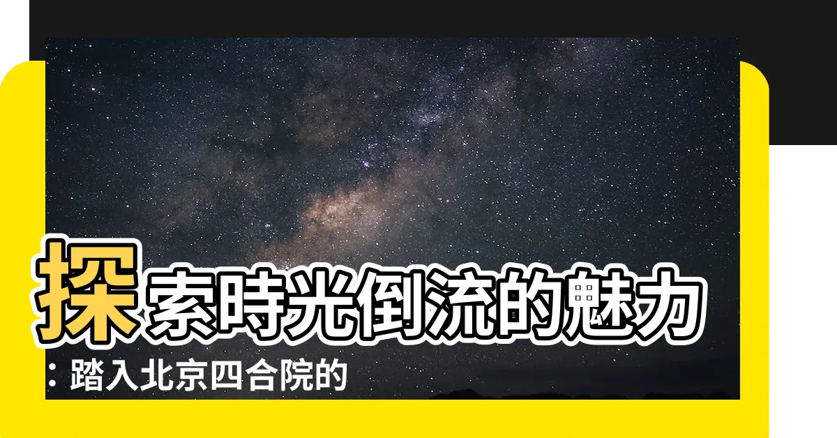 【四合園】探索時光倒流的魅力：踏入北京四合院的歷史時空