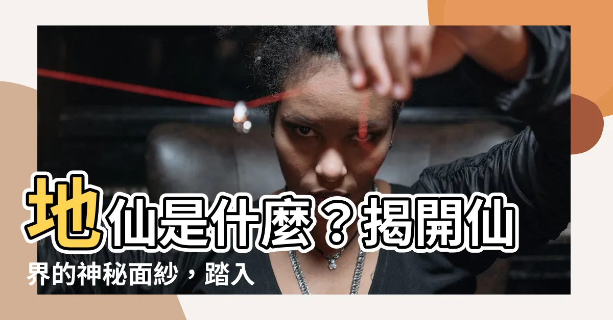 【地仙是什麼】地仙是什麼？揭開仙界的神秘面紗，踏入超凡境界！