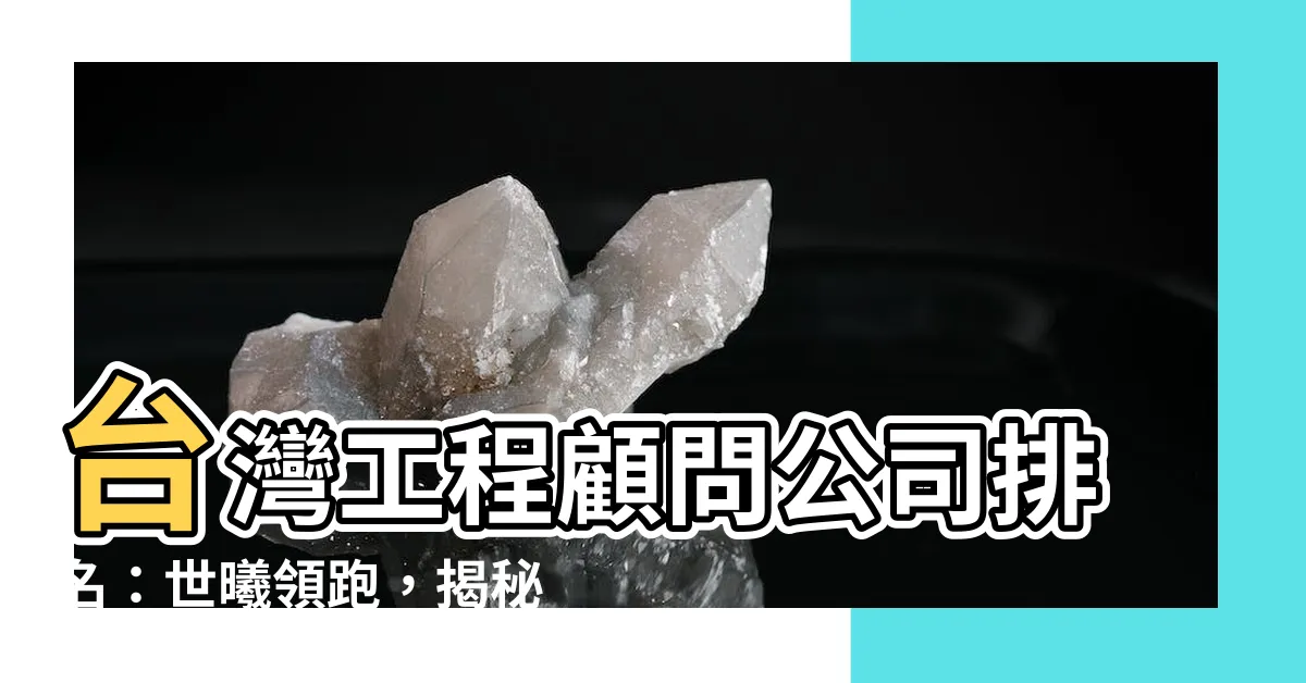 【台灣工程顧問公司排名】台灣工程顧問公司排名：世曦領跑，揭秘前十大強強軍團