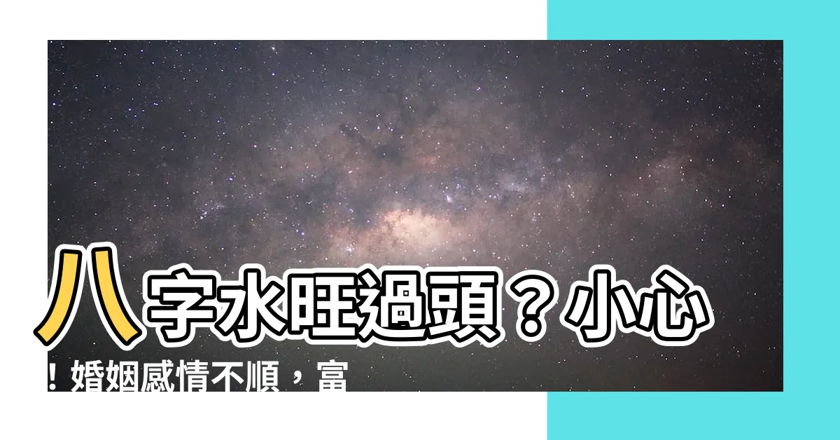【八字 水】八字水旺過頭？小心！婚姻感情不順，富貴也難求