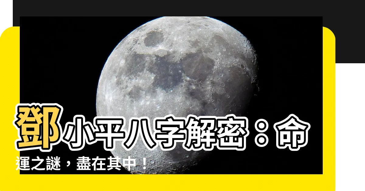 【鄧小平八字】鄧小平八字解密：命運之謎，盡在其中！