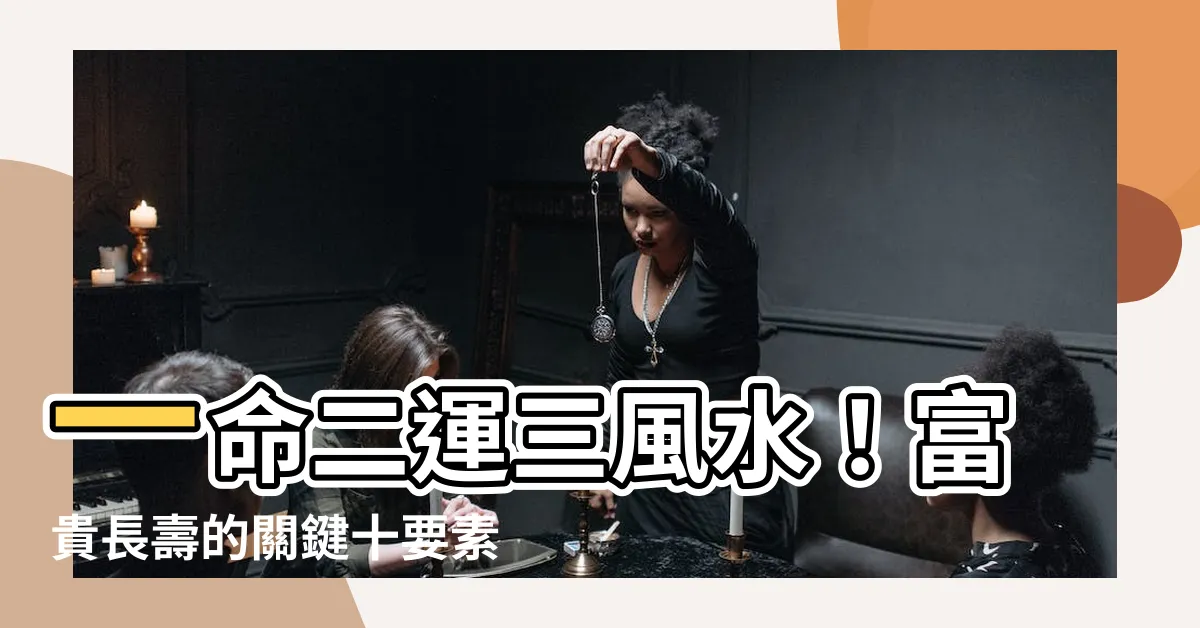 【一命二運三風水四積陰德五讀書六名七相八敬神九交貴人十養生十一】一命二運三風水！富貴長壽的關鍵十要素，不可不看