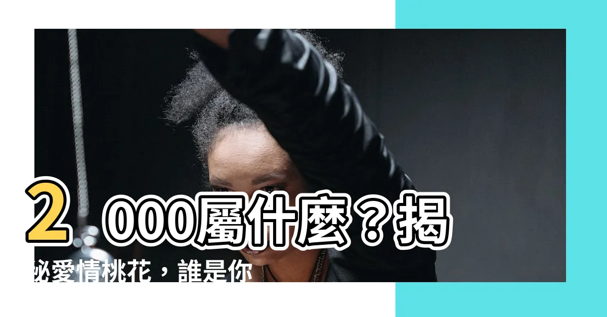【2000屬】2000屬什麼？揭秘愛情桃花，誰是你的最佳伴侶？
