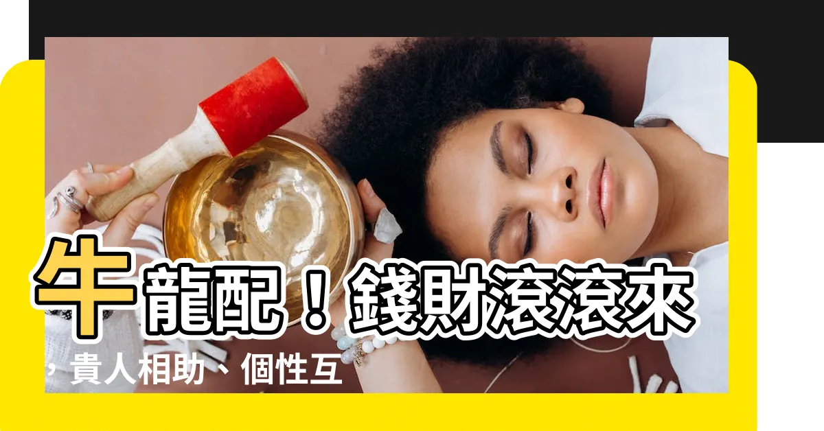 【牛龍配】牛龍配！錢財滾滾來，貴人相助、個性互補，財富與幸福滿滿雙收