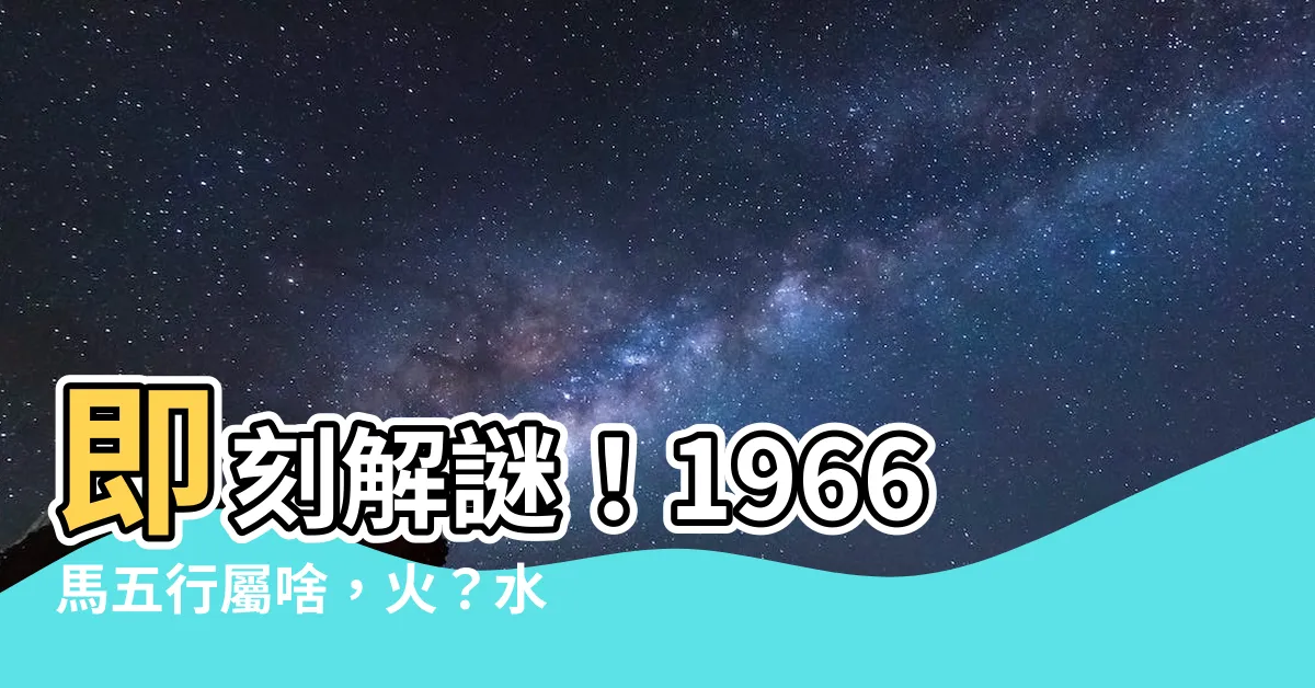 【1966馬五行】即刻解謎！1966馬五行屬啥，火？水？