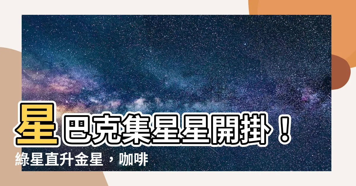【綠星直升金星】星巴克集星星開掛！綠星直升金星，咖啡迷必看現賺省錢絕招