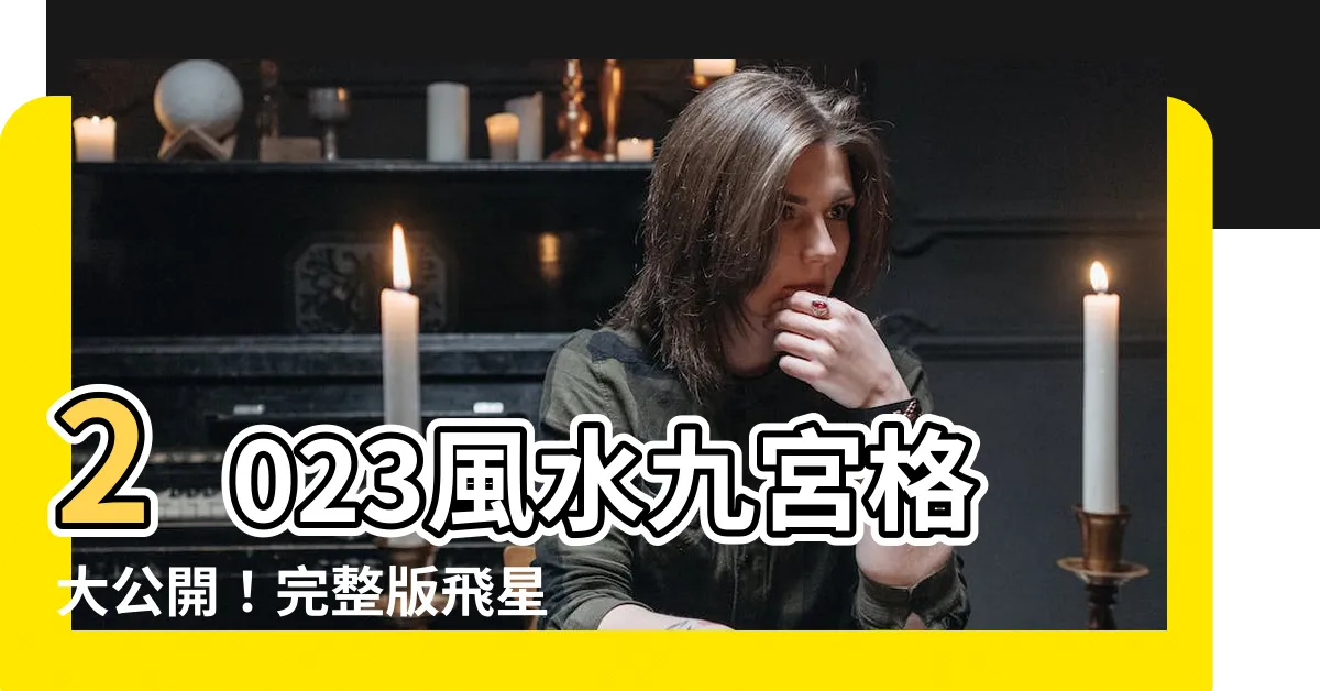 【2023風水九宮格】2023風水九宮格大公開！完整版飛星圖和擺設指南大放送