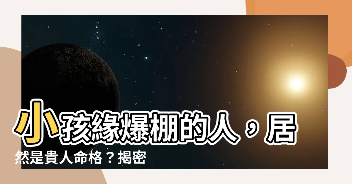 【小孩喜歡的人】小孩緣爆棚的人，居然是貴人命格？揭密招討小孩子喜愛的秘訣