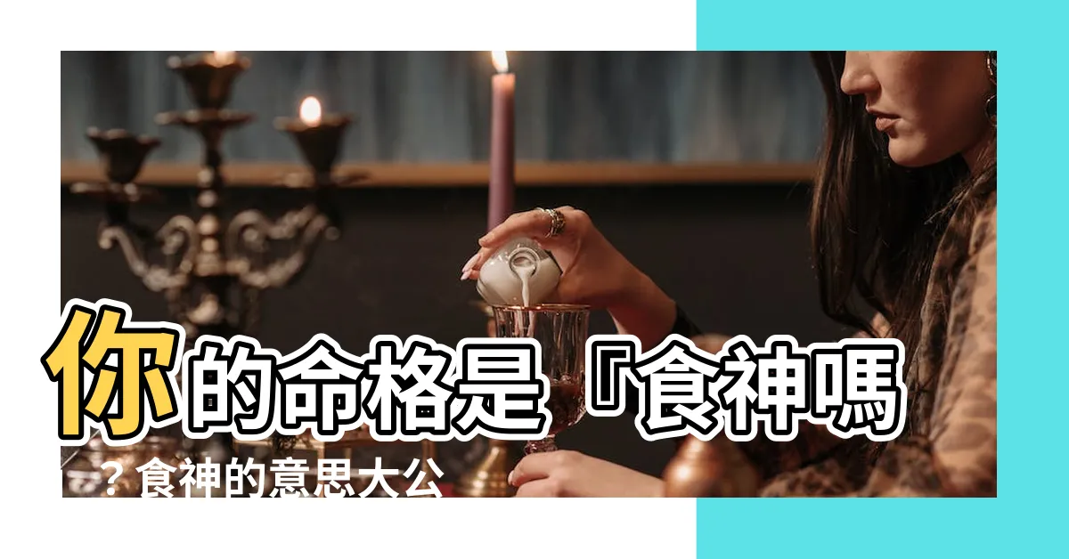 【食神的意思】你的命格是『食神嗎』？食神的意思大公開！