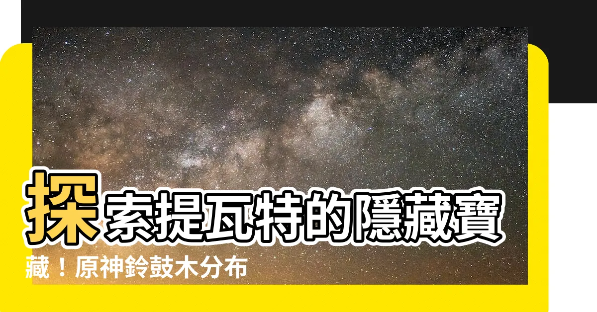 【鈴鼓木原神】探索提瓦特的隱藏寶藏！原神鈴鼓木分佈地圖和攻略