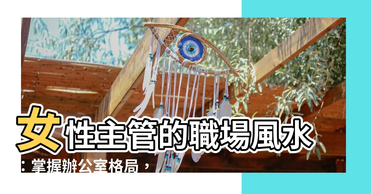 【女主管辦公室風水】女性主管的職場風水：掌握辦公室格局，助事業成功！