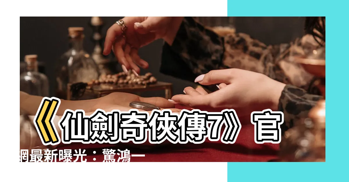 【仙劍奇俠傳7】《仙劍奇俠傳7》官網最新曝光：驚鴻一瞥，江湖再臨！