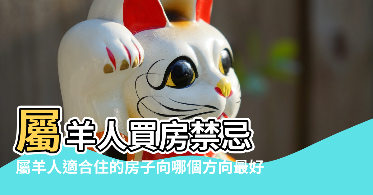 【屬羊的風水朝向】屬羊人買房禁忌 |屬羊人適合住的房子向哪個方向最好 |屬羊最佳住房樓層和風水方位 |