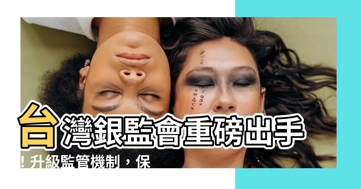【台灣銀監會】台灣銀監會重磅出手！升級監管機制，保障民眾金融權益