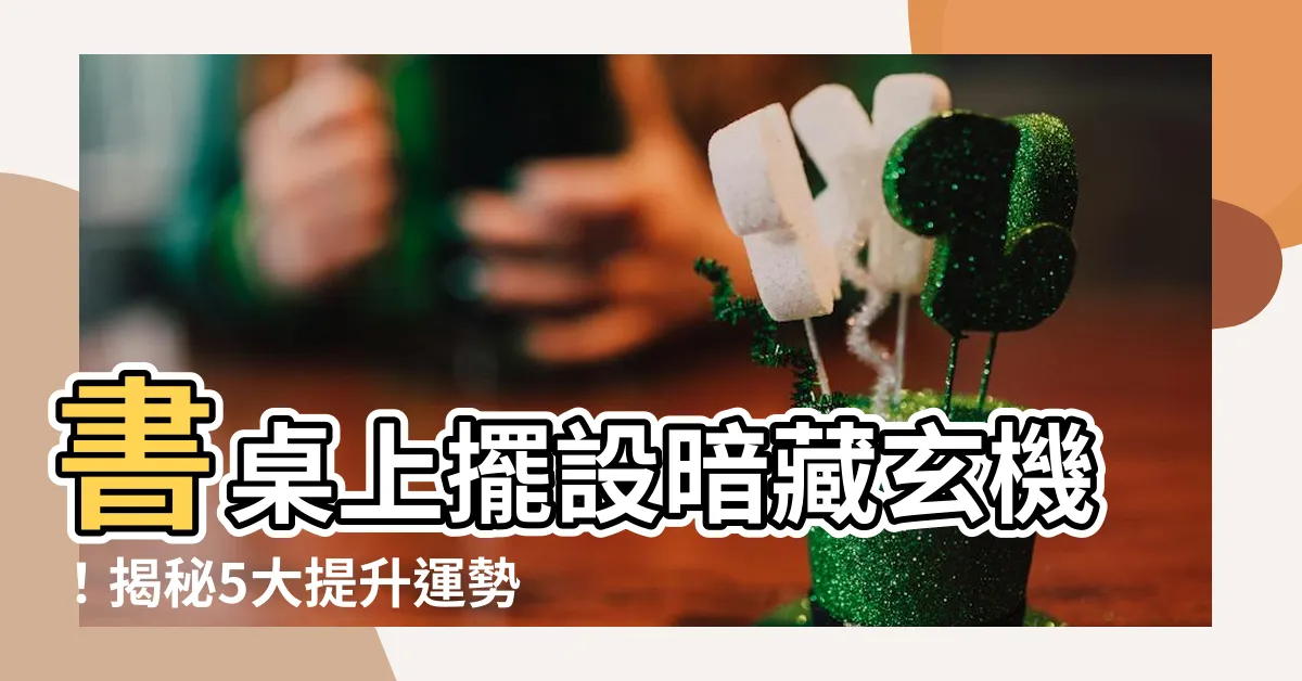 【書桌上擺設】書桌上擺設暗藏玄機！揭秘5大提升運勢的擺設技巧