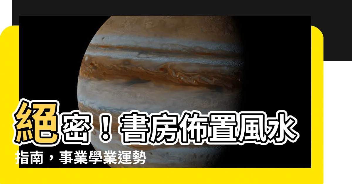 【書房佈置風水】絕密！書房佈置風水指南，事業學業運勢大爆發