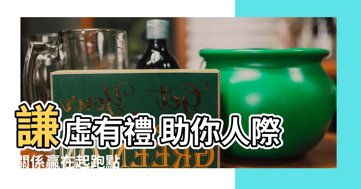 【謙的意思】謙虛有禮 助你人際關係贏在起跑點