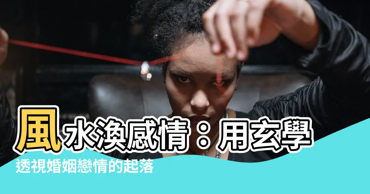 【風水渙感情】風水渙感情：用玄學透視婚姻戀情的起落！