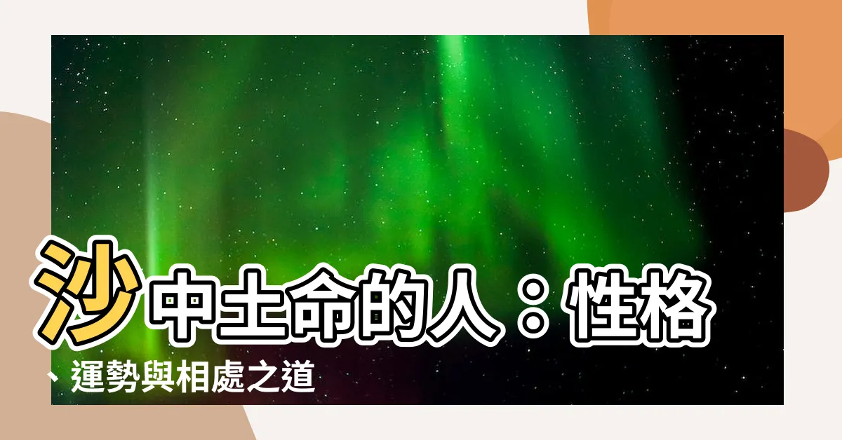 【沙中土】沙中土命的人：性格、運勢與相處之道