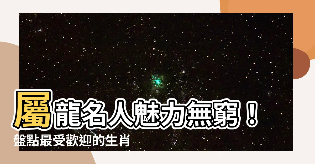 【屬龍 名人】屬龍名人魅力無窮！盤點最受歡迎的生肖龍男神女神