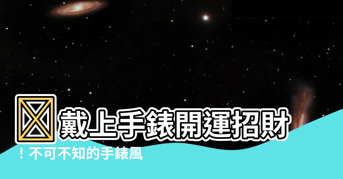 【手錶 風水】‎戴上手錶開運招財！不可不知的手錶風水禁忌