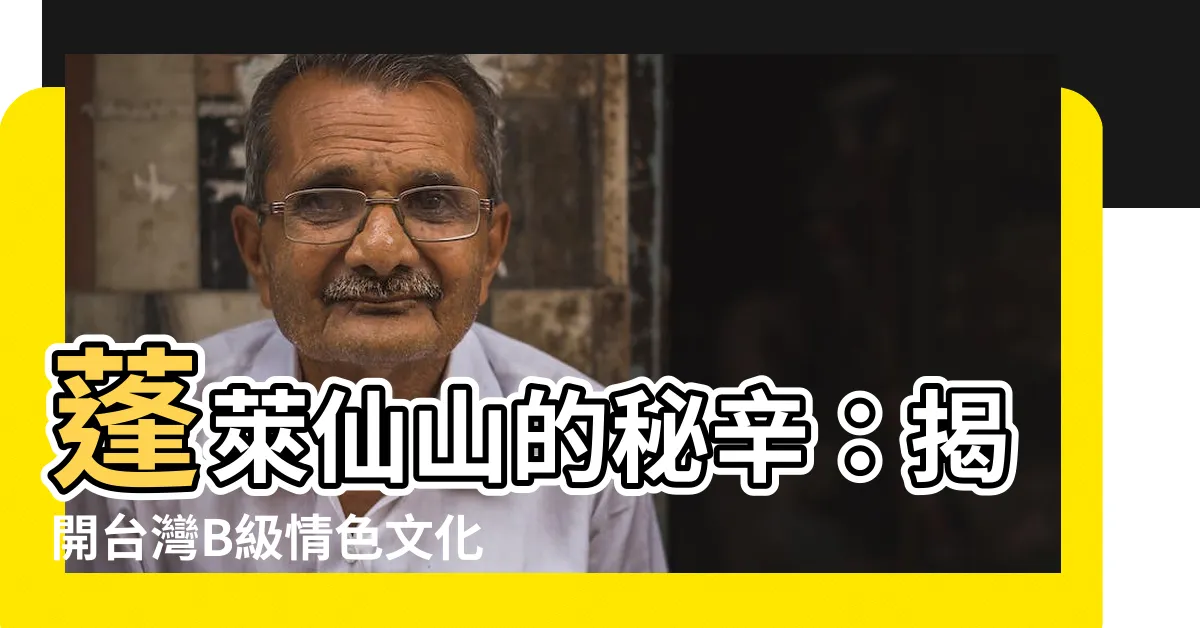 【蓬萊仙山】蓬萊仙山的秘辛：揭開台灣B級情色文化的前世今生