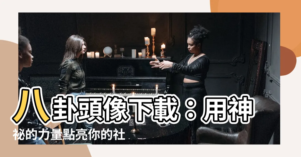 【八卦頭像】八卦頭像下載：用神秘的力量點亮你的社羣