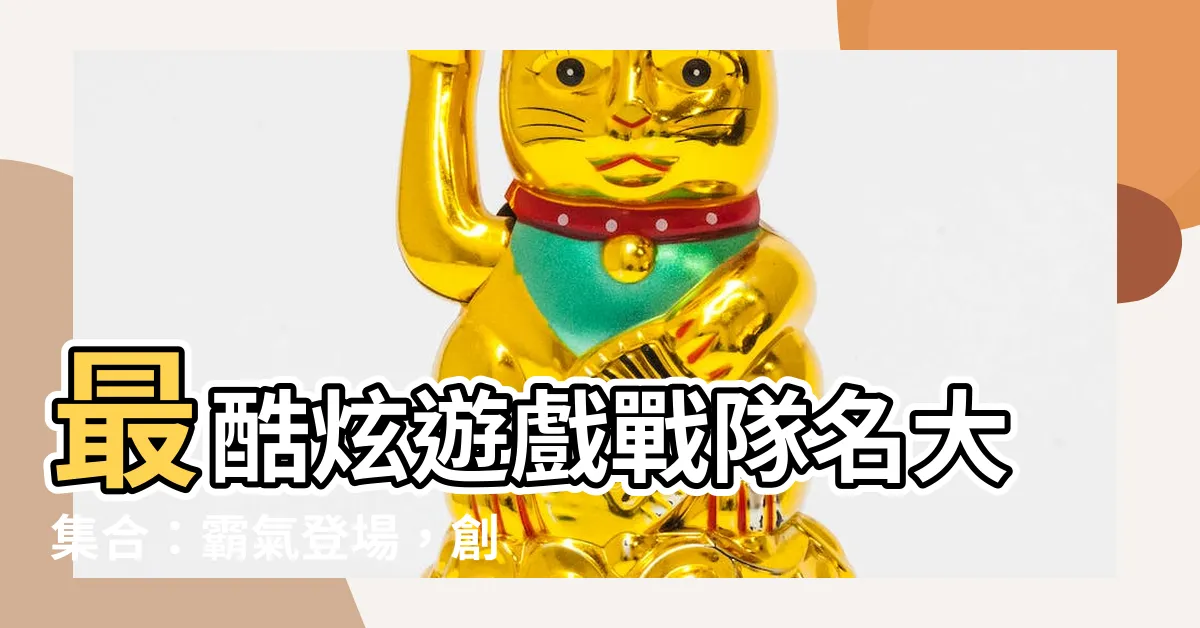 【遊戲戰隊名】最酷炫遊戲戰隊名大集合：霸氣登場，創意飛揚！