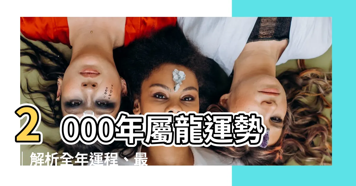【2000年屬】2000年屬龍運勢｜解析全年運程、最佳配偶、屬相揭密