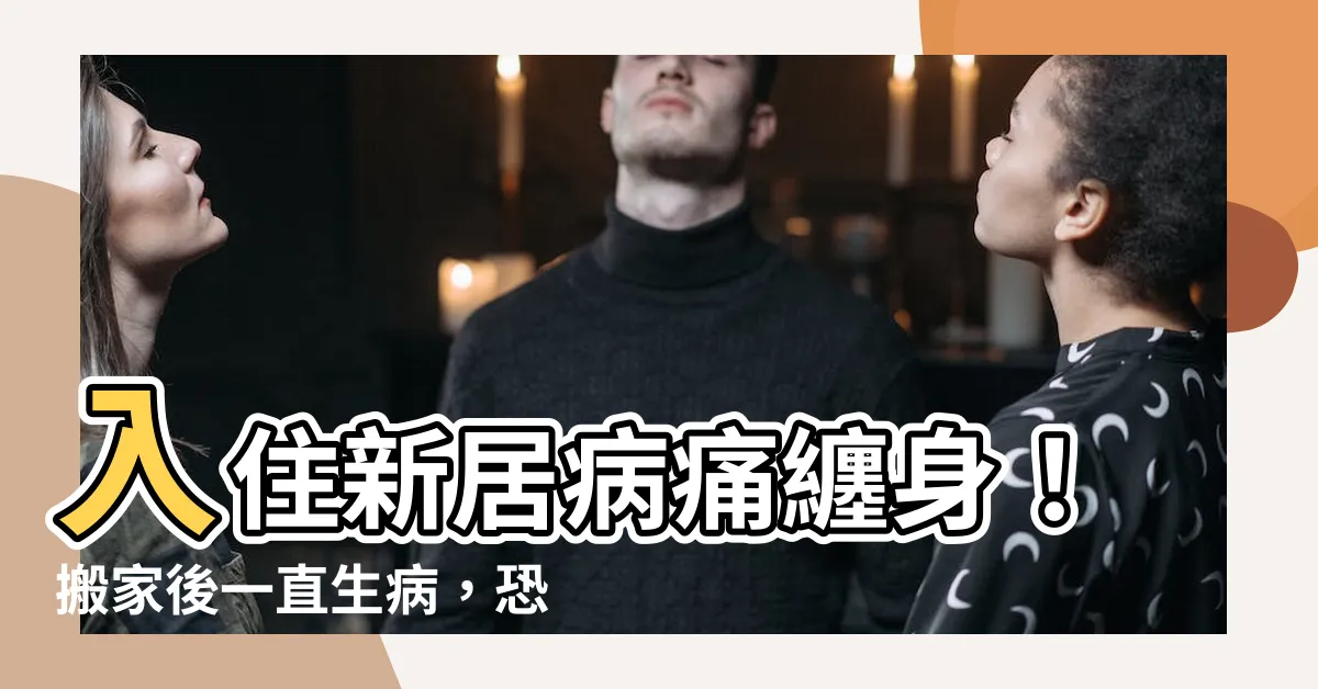 【搬家後一直生病】入住新居病痛纏身！搬家後一直生病，恐是風水格局惹禍