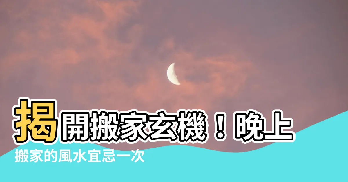 【晚上搬家】揭開搬家玄機！晚上搬家的風水宜忌一次看懂