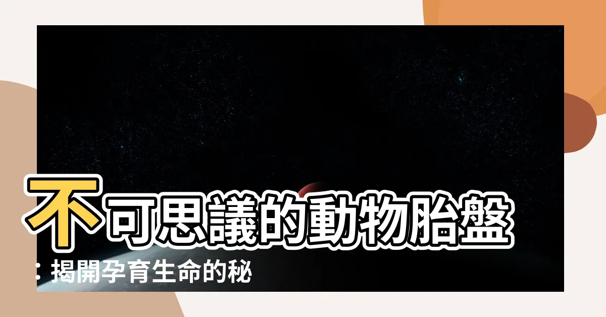 【動物胎盤】不可思議的動物胎盤：揭開孕育生命的秘密