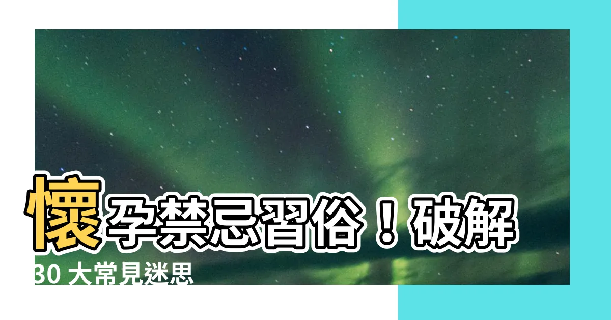 【懷孕禁忌習俗】懷孕禁忌習俗！破解 30 大常見迷思，讓孕婦安心養胎