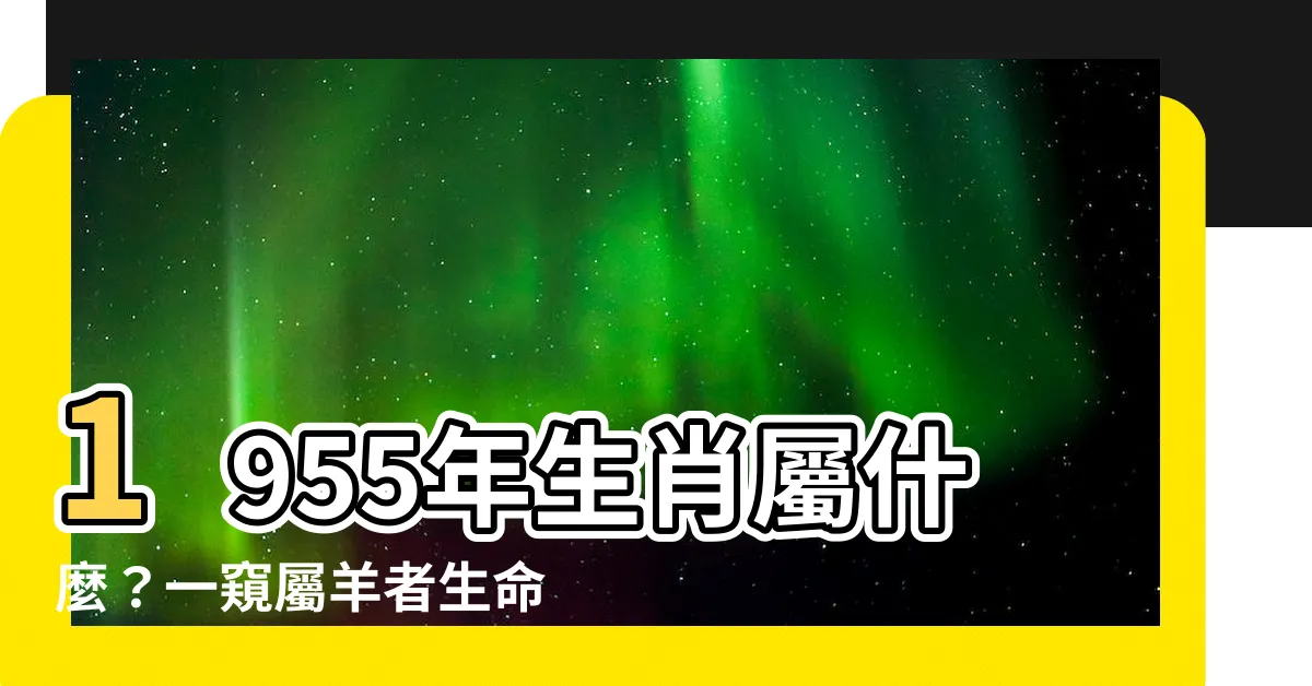 【1955年屬什麼】1955年生肖屬什麼？一窺屬羊者生命運勢與命格