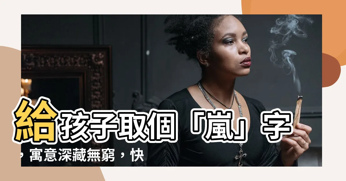 【嵐寓意】給孩子取個「嵐」字，寓意深藏無窮，快來解鎖它的奧秘！