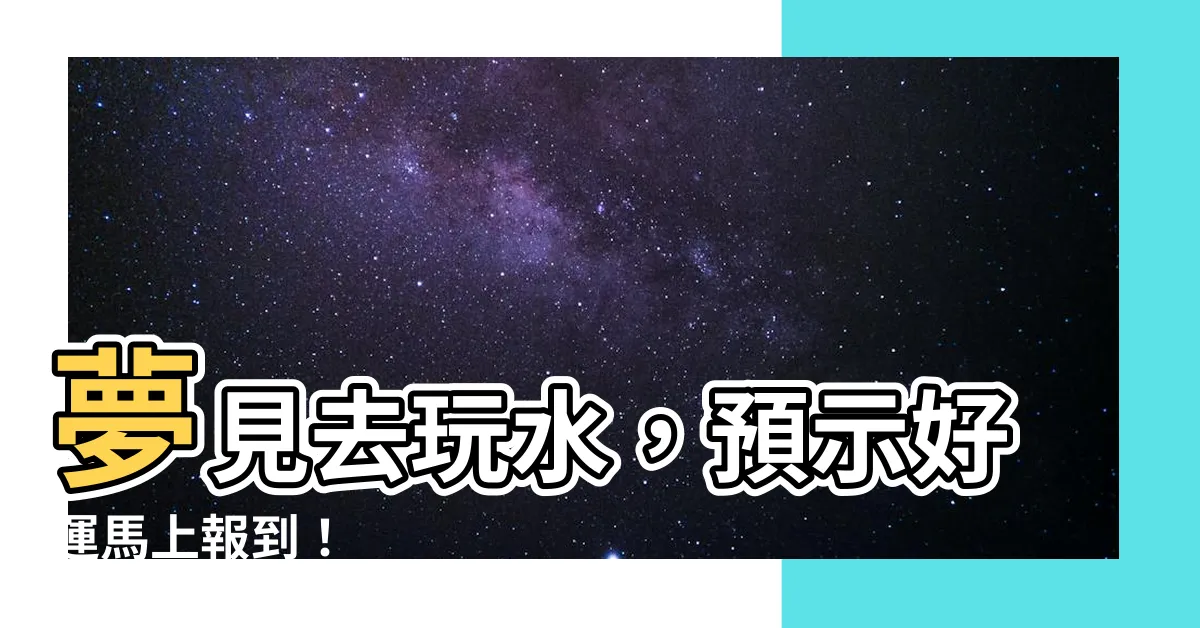 【夢見去玩水】夢見去玩水，預示好運馬上報到！