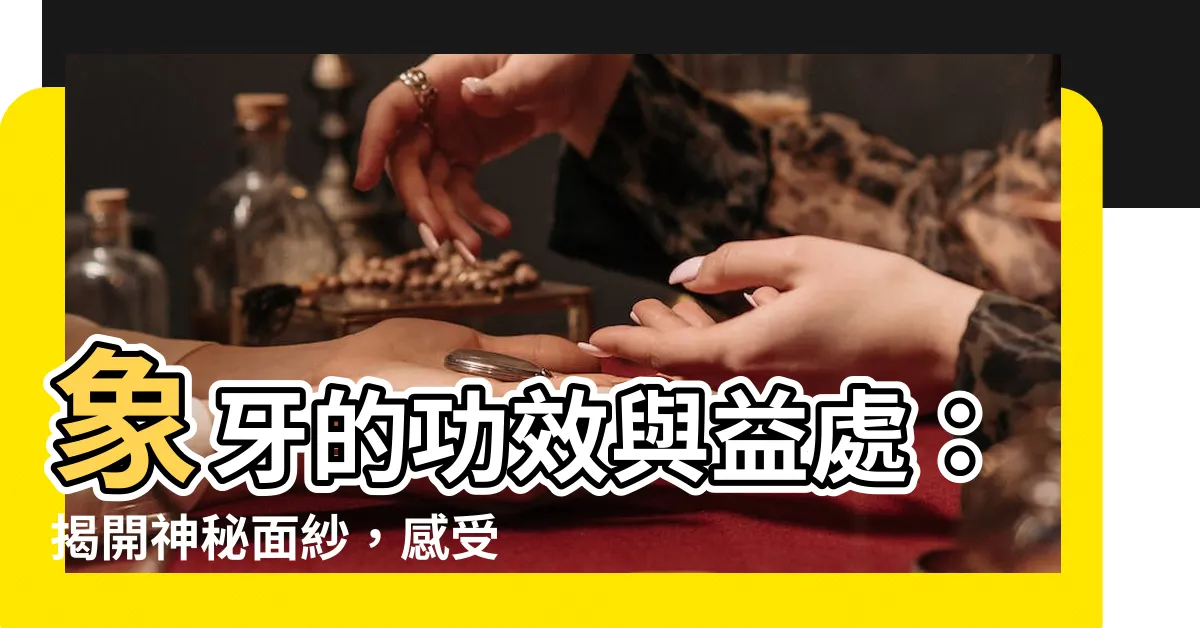 【象牙的功效】象牙的功效與益處：揭開神秘面紗，感受大自然的恩賜