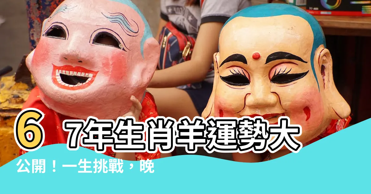 【67年生肖】67年生肖羊運勢大公開！一生挑戰，晚年吉凶如何？