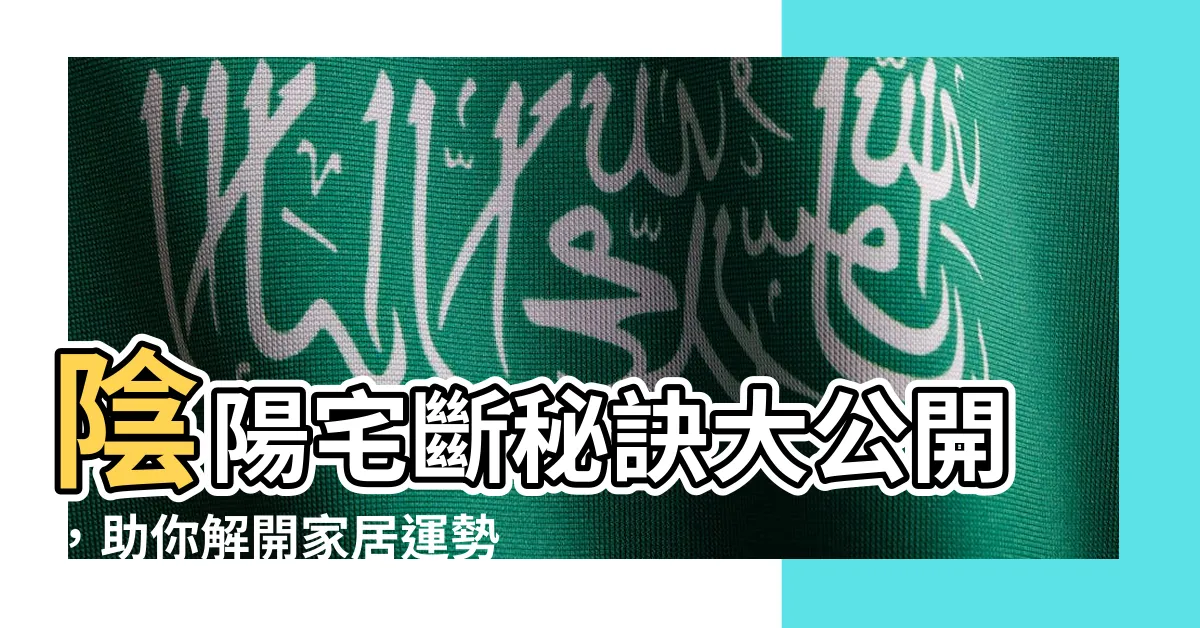 【陰陽宅斷】陰陽宅斷秘訣大公開，助你解開家居運勢之謎