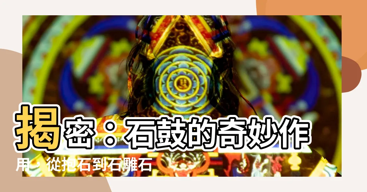 【石鼓作用】揭密：石鼓的奇妙作用，從抱石到石雕石鼓