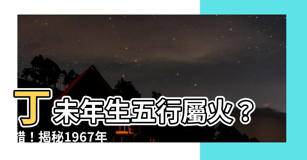 【丁未年五行】丁未年生五行屬火？錯！揭秘1967年屬羊真正五行屬性